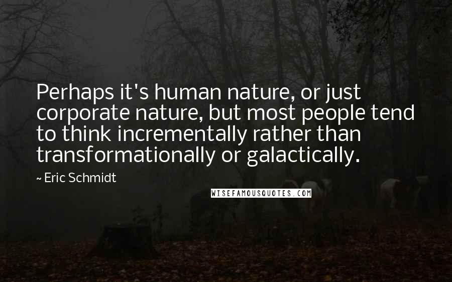 Eric Schmidt Quotes: Perhaps it's human nature, or just corporate nature, but most people tend to think incrementally rather than transformationally or galactically.