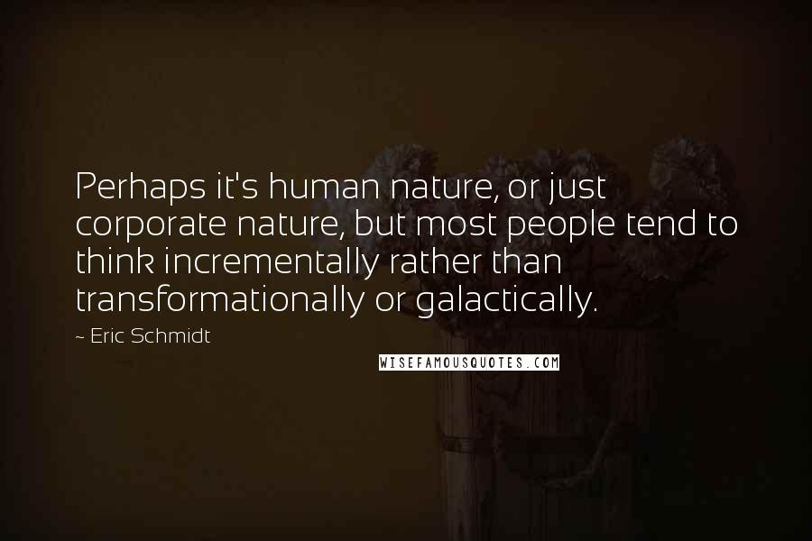 Eric Schmidt Quotes: Perhaps it's human nature, or just corporate nature, but most people tend to think incrementally rather than transformationally or galactically.