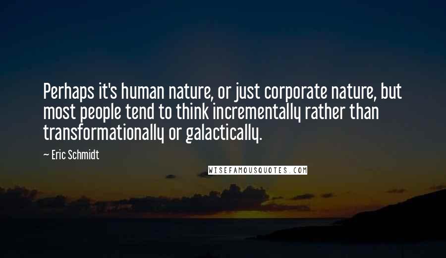 Eric Schmidt Quotes: Perhaps it's human nature, or just corporate nature, but most people tend to think incrementally rather than transformationally or galactically.