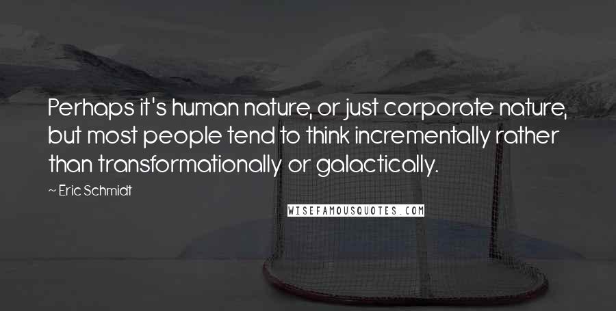 Eric Schmidt Quotes: Perhaps it's human nature, or just corporate nature, but most people tend to think incrementally rather than transformationally or galactically.