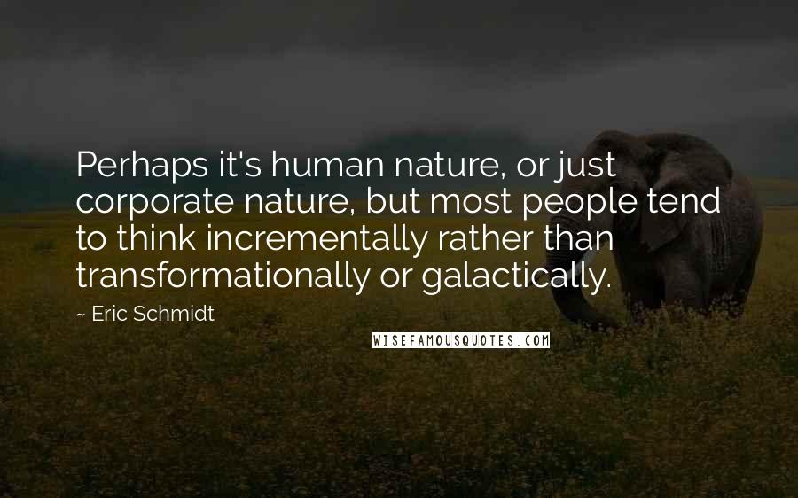 Eric Schmidt Quotes: Perhaps it's human nature, or just corporate nature, but most people tend to think incrementally rather than transformationally or galactically.