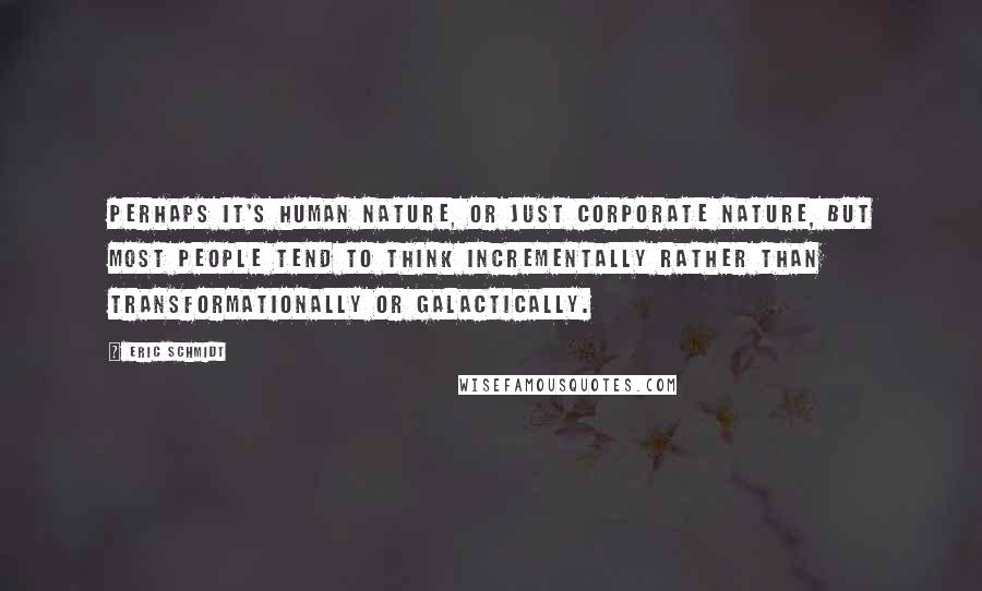 Eric Schmidt Quotes: Perhaps it's human nature, or just corporate nature, but most people tend to think incrementally rather than transformationally or galactically.