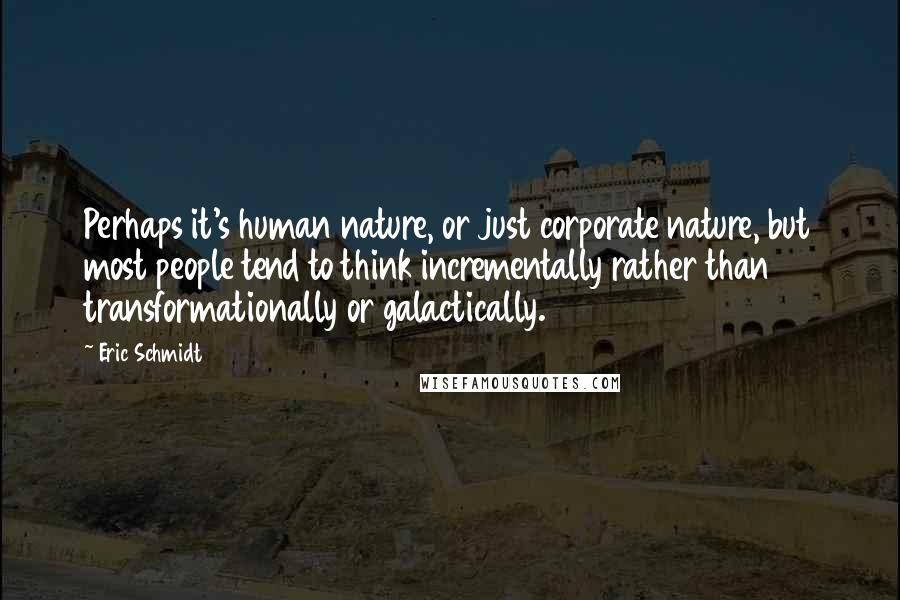 Eric Schmidt Quotes: Perhaps it's human nature, or just corporate nature, but most people tend to think incrementally rather than transformationally or galactically.