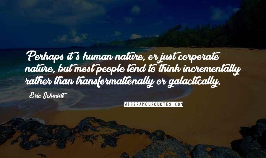 Eric Schmidt Quotes: Perhaps it's human nature, or just corporate nature, but most people tend to think incrementally rather than transformationally or galactically.