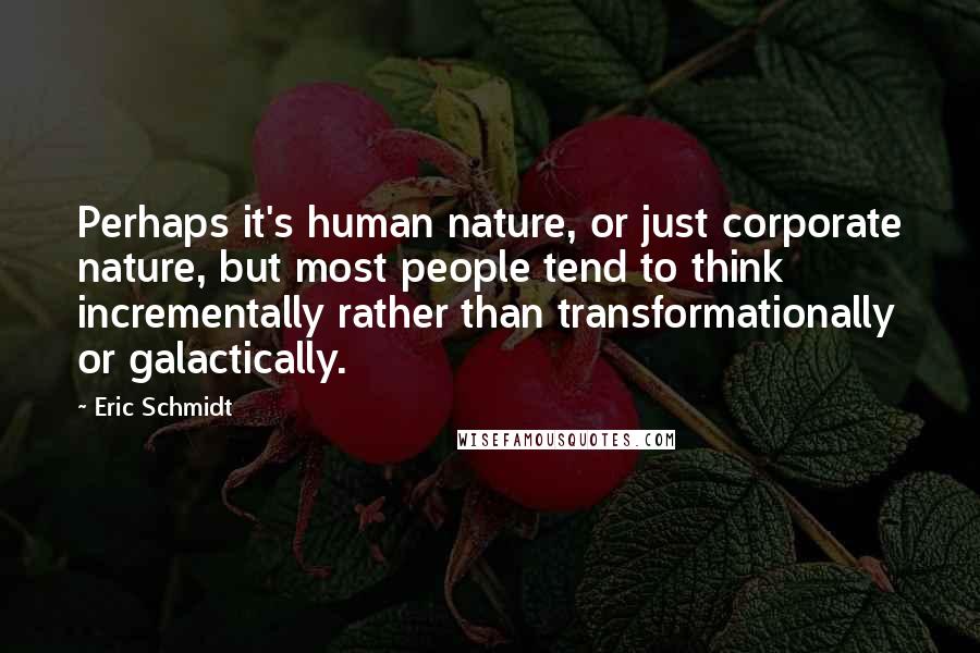 Eric Schmidt Quotes: Perhaps it's human nature, or just corporate nature, but most people tend to think incrementally rather than transformationally or galactically.