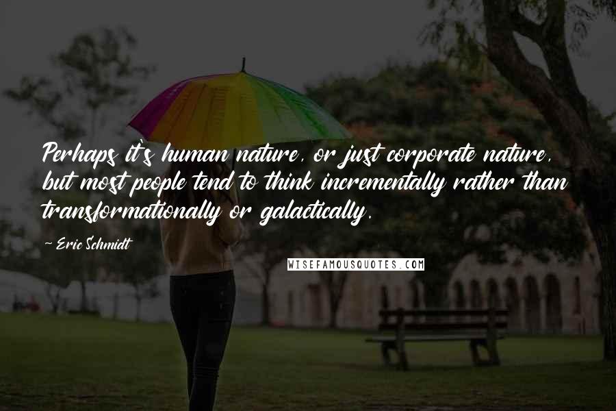 Eric Schmidt Quotes: Perhaps it's human nature, or just corporate nature, but most people tend to think incrementally rather than transformationally or galactically.