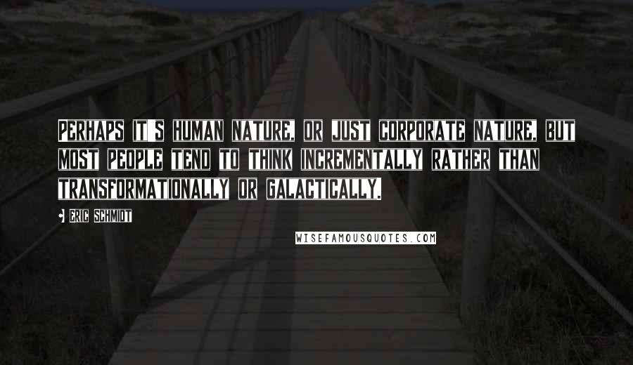 Eric Schmidt Quotes: Perhaps it's human nature, or just corporate nature, but most people tend to think incrementally rather than transformationally or galactically.