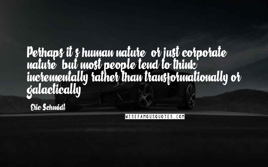 Eric Schmidt Quotes: Perhaps it's human nature, or just corporate nature, but most people tend to think incrementally rather than transformationally or galactically.