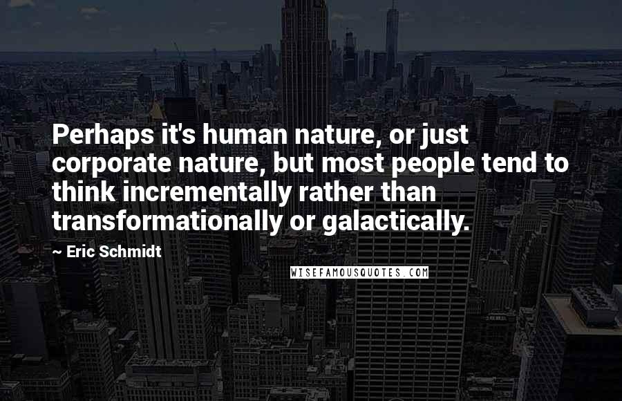 Eric Schmidt Quotes: Perhaps it's human nature, or just corporate nature, but most people tend to think incrementally rather than transformationally or galactically.