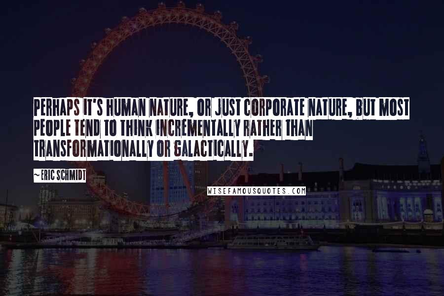 Eric Schmidt Quotes: Perhaps it's human nature, or just corporate nature, but most people tend to think incrementally rather than transformationally or galactically.