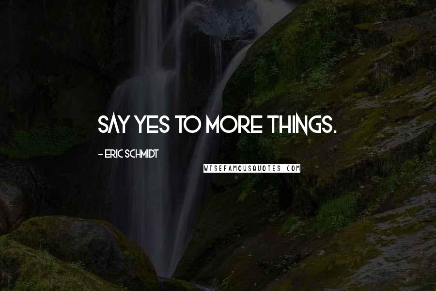 Eric Schmidt Quotes: Say yes to more things.