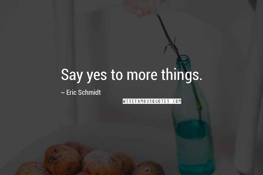 Eric Schmidt Quotes: Say yes to more things.