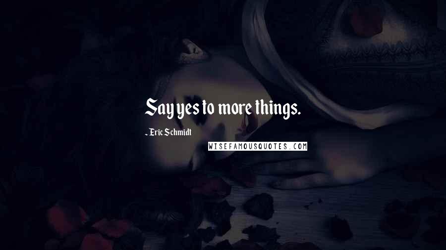 Eric Schmidt Quotes: Say yes to more things.