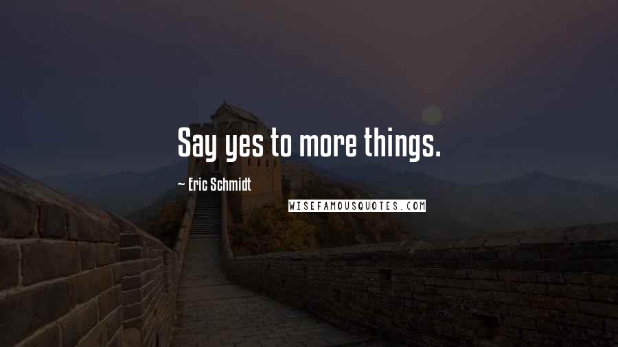 Eric Schmidt Quotes: Say yes to more things.