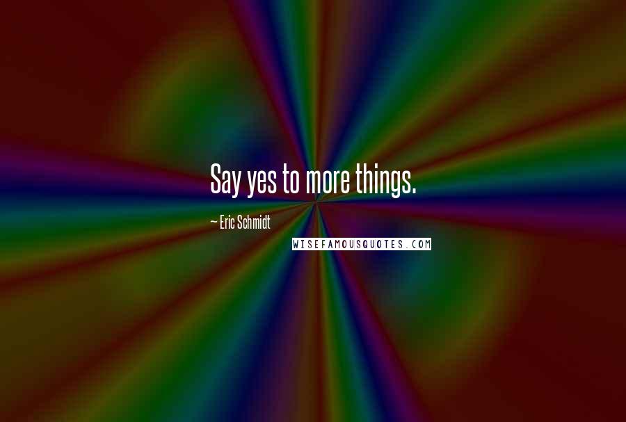 Eric Schmidt Quotes: Say yes to more things.