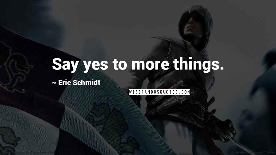 Eric Schmidt Quotes: Say yes to more things.