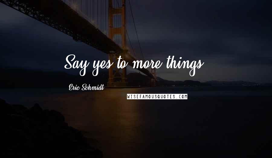 Eric Schmidt Quotes: Say yes to more things.