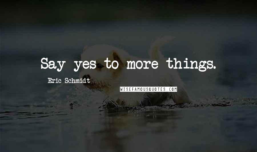 Eric Schmidt Quotes: Say yes to more things.