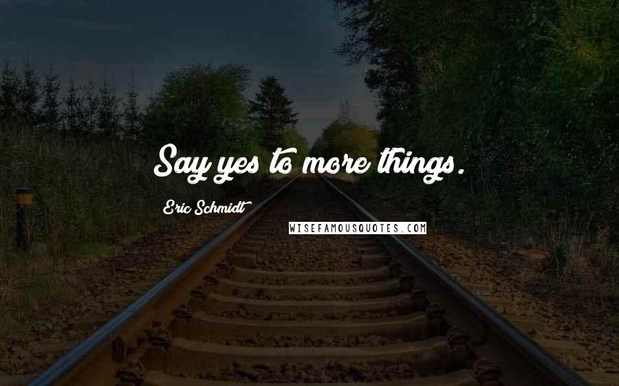 Eric Schmidt Quotes: Say yes to more things.