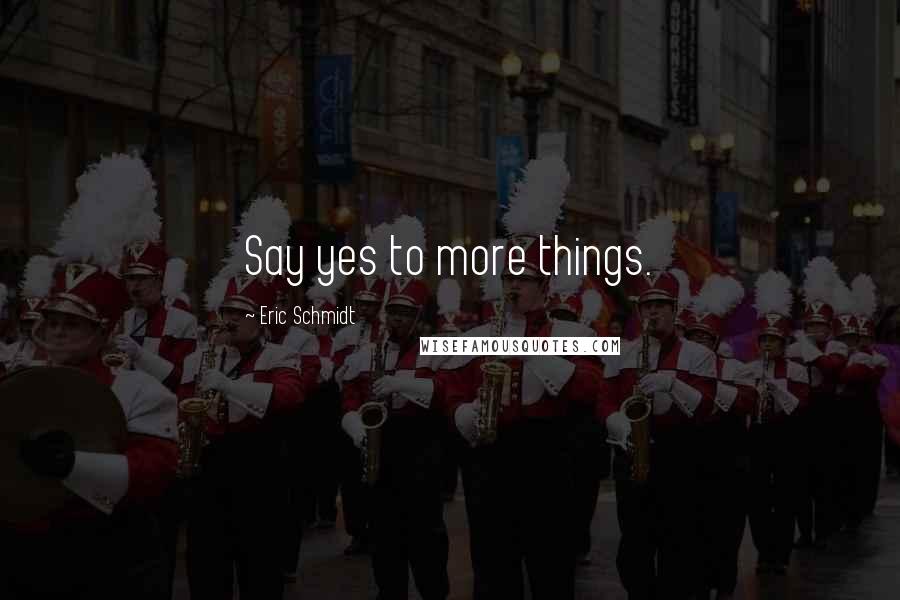 Eric Schmidt Quotes: Say yes to more things.