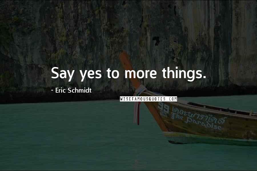 Eric Schmidt Quotes: Say yes to more things.