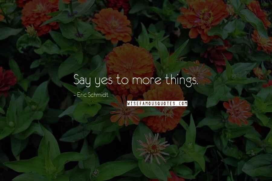 Eric Schmidt Quotes: Say yes to more things.