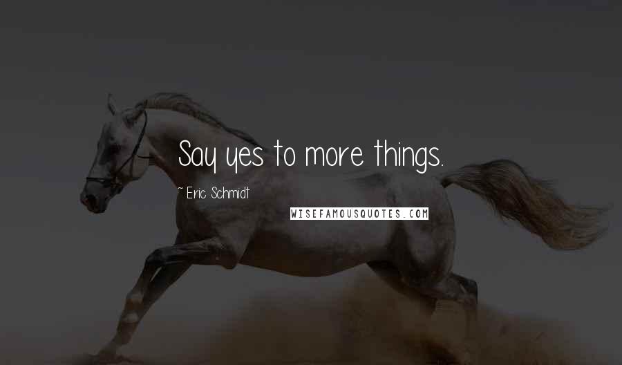 Eric Schmidt Quotes: Say yes to more things.