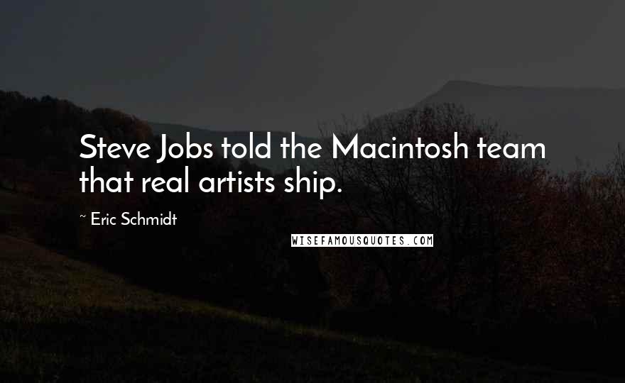 Eric Schmidt Quotes: Steve Jobs told the Macintosh team that real artists ship.