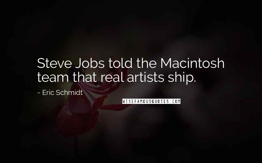 Eric Schmidt Quotes: Steve Jobs told the Macintosh team that real artists ship.