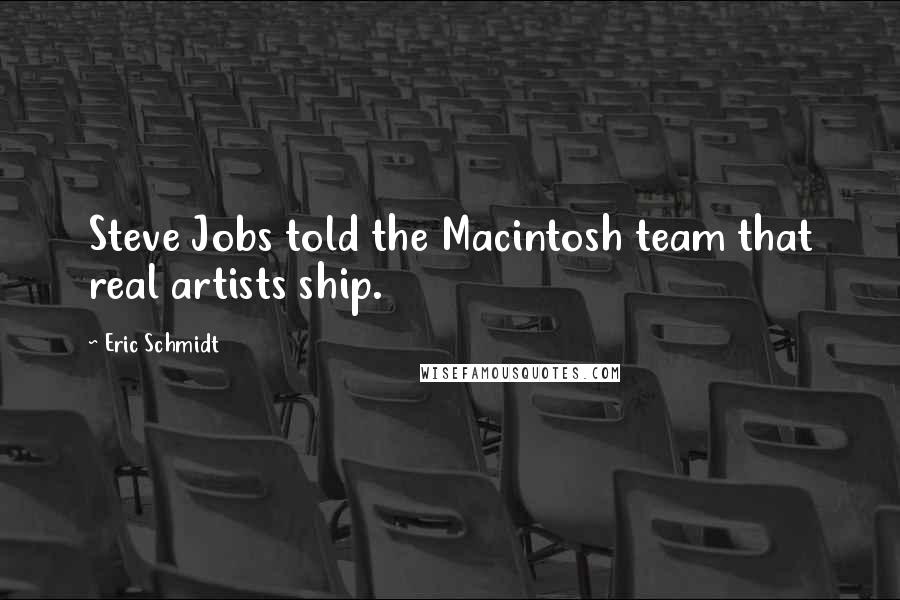 Eric Schmidt Quotes: Steve Jobs told the Macintosh team that real artists ship.