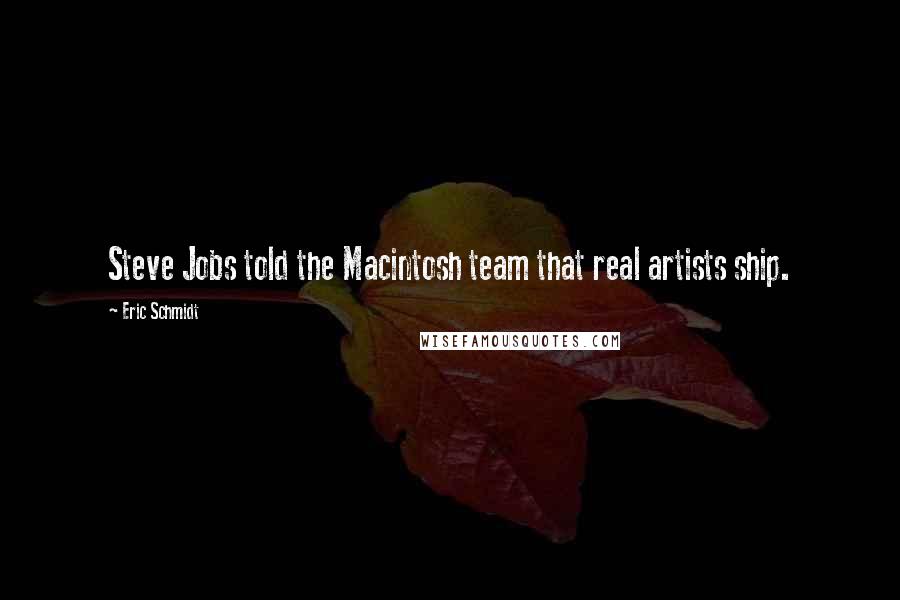 Eric Schmidt Quotes: Steve Jobs told the Macintosh team that real artists ship.