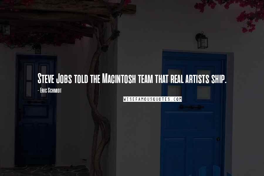 Eric Schmidt Quotes: Steve Jobs told the Macintosh team that real artists ship.