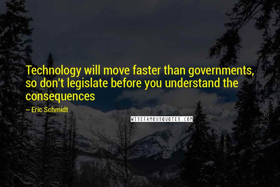 Eric Schmidt Quotes: Technology will move faster than governments, so don't legislate before you understand the consequences