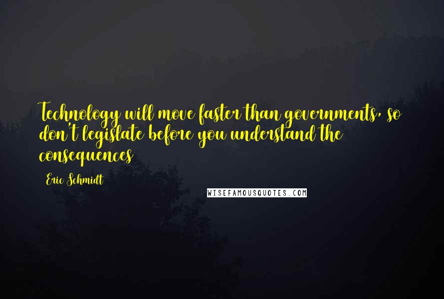 Eric Schmidt Quotes: Technology will move faster than governments, so don't legislate before you understand the consequences