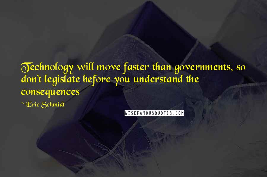 Eric Schmidt Quotes: Technology will move faster than governments, so don't legislate before you understand the consequences
