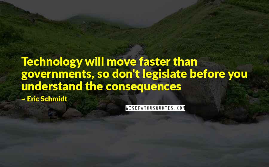 Eric Schmidt Quotes: Technology will move faster than governments, so don't legislate before you understand the consequences