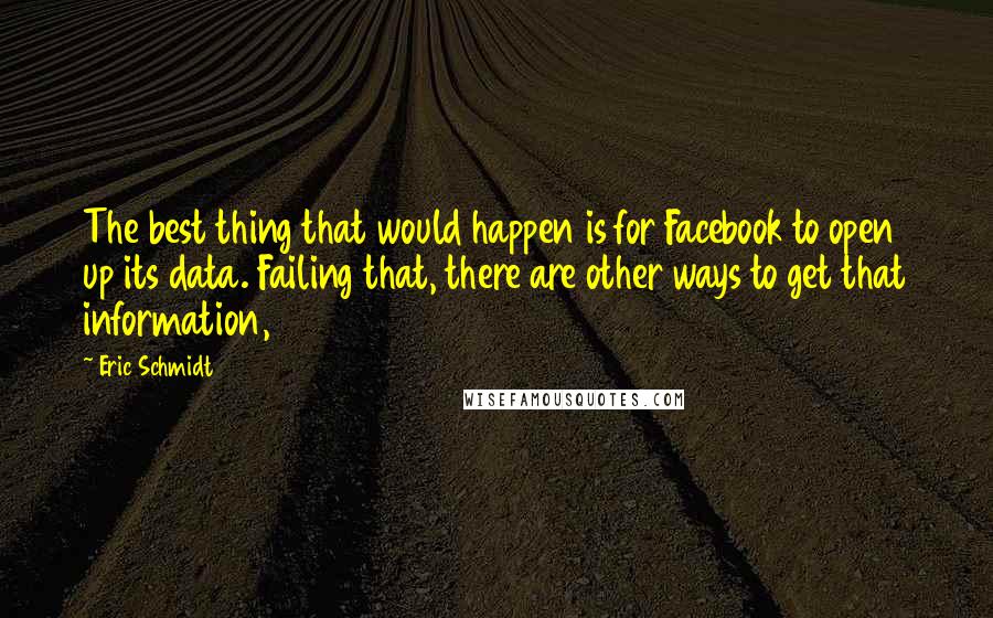 Eric Schmidt Quotes: The best thing that would happen is for Facebook to open up its data. Failing that, there are other ways to get that information,