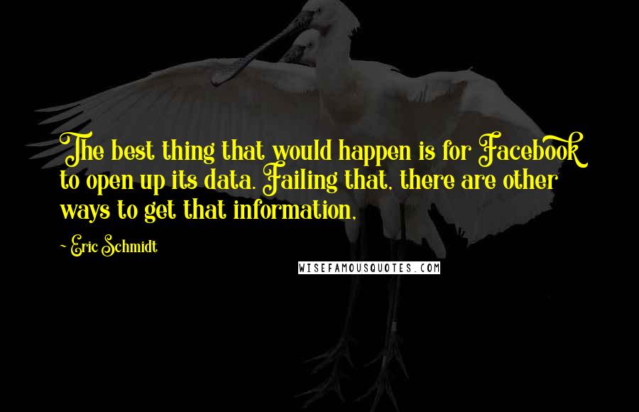 Eric Schmidt Quotes: The best thing that would happen is for Facebook to open up its data. Failing that, there are other ways to get that information,