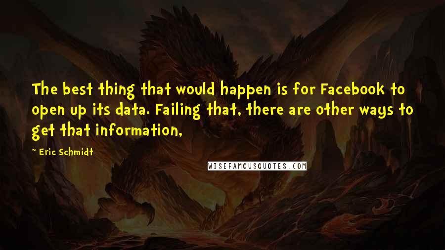 Eric Schmidt Quotes: The best thing that would happen is for Facebook to open up its data. Failing that, there are other ways to get that information,