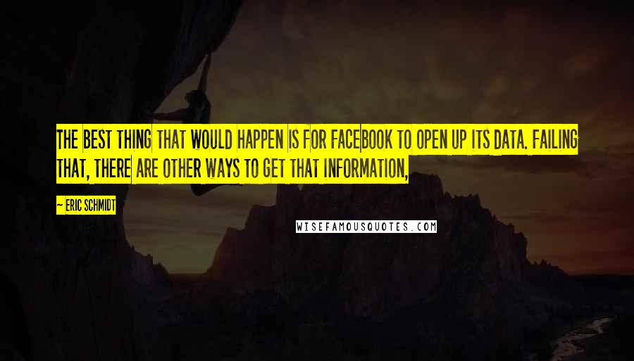 Eric Schmidt Quotes: The best thing that would happen is for Facebook to open up its data. Failing that, there are other ways to get that information,