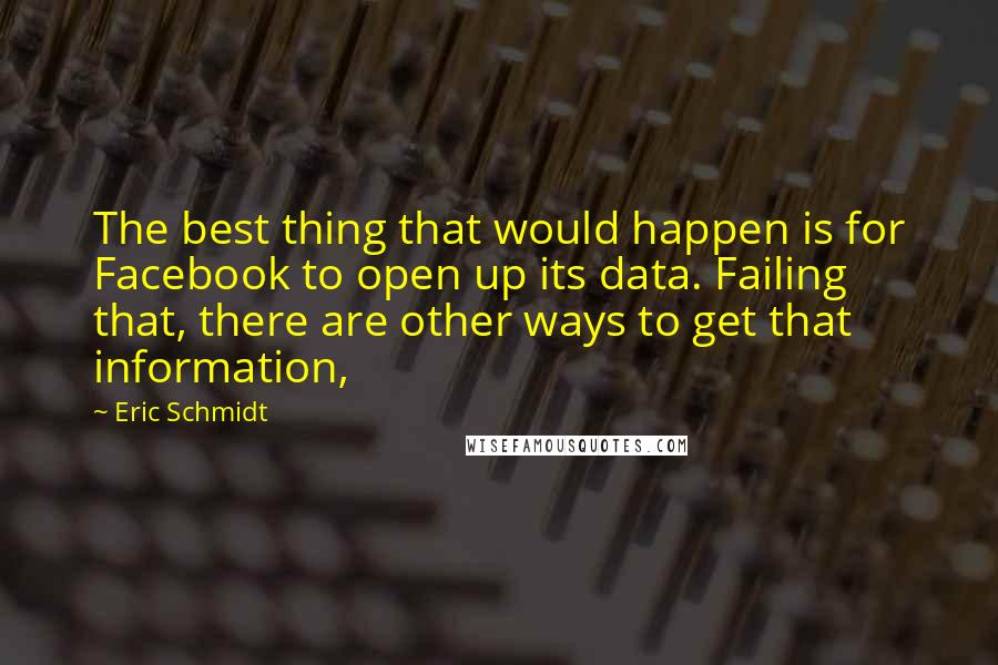 Eric Schmidt Quotes: The best thing that would happen is for Facebook to open up its data. Failing that, there are other ways to get that information,