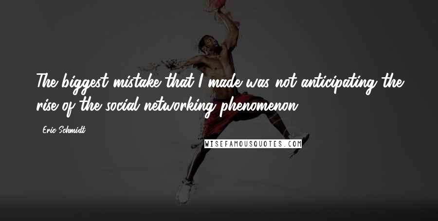 Eric Schmidt Quotes: The biggest mistake that I made was not anticipating the rise of the social networking phenomenon,