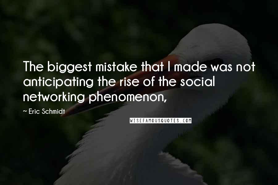 Eric Schmidt Quotes: The biggest mistake that I made was not anticipating the rise of the social networking phenomenon,