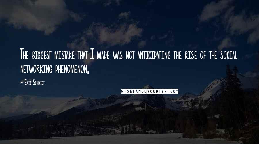 Eric Schmidt Quotes: The biggest mistake that I made was not anticipating the rise of the social networking phenomenon,