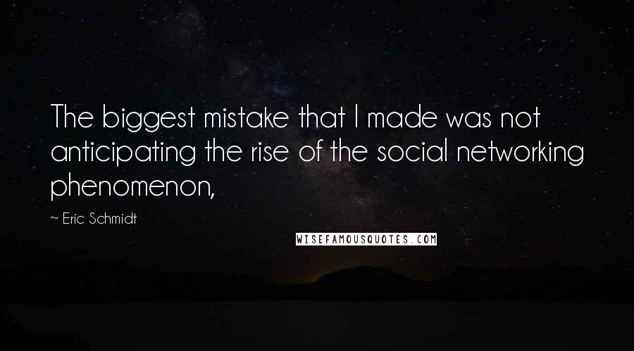 Eric Schmidt Quotes: The biggest mistake that I made was not anticipating the rise of the social networking phenomenon,