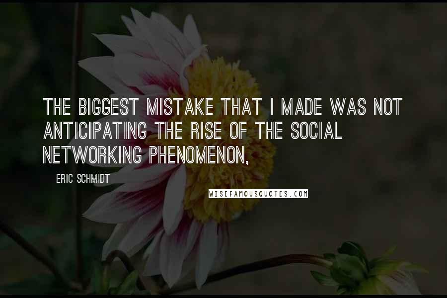 Eric Schmidt Quotes: The biggest mistake that I made was not anticipating the rise of the social networking phenomenon,