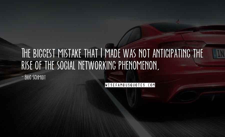 Eric Schmidt Quotes: The biggest mistake that I made was not anticipating the rise of the social networking phenomenon,