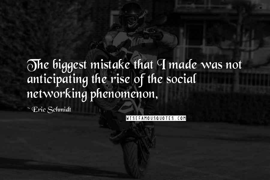 Eric Schmidt Quotes: The biggest mistake that I made was not anticipating the rise of the social networking phenomenon,