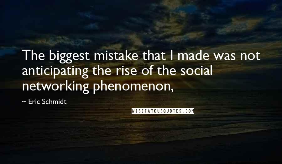 Eric Schmidt Quotes: The biggest mistake that I made was not anticipating the rise of the social networking phenomenon,
