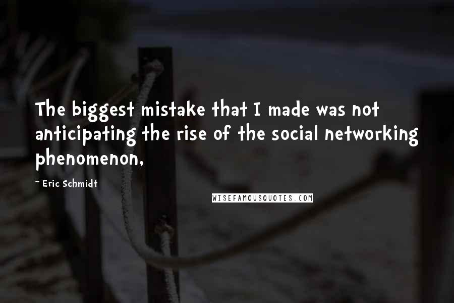 Eric Schmidt Quotes: The biggest mistake that I made was not anticipating the rise of the social networking phenomenon,